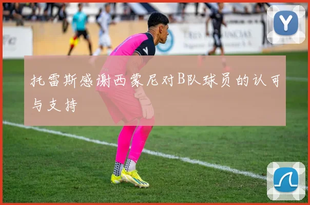 托雷斯感谢西蒙尼对B队球员的认可与支持