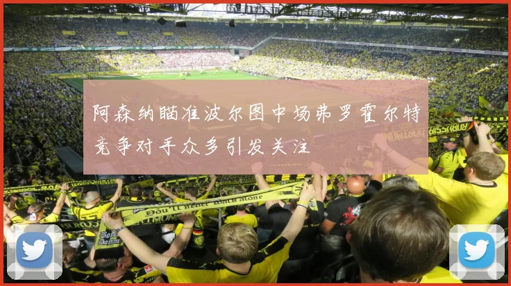 阿森纳瞄准波尔图中场弗罗霍尔特竞争对手众多引发关注
