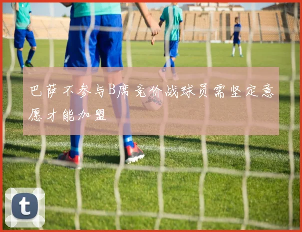 巴萨不参与B席竞价战球员需坚定意愿才能加盟