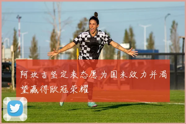 阿坎吉坚定表态愿为国米效力并渴望赢得欧冠荣耀