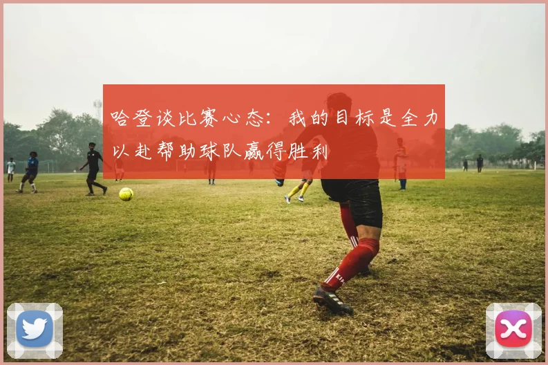 哈登谈比赛心态：我的目标是全力以赴帮助球队赢得胜利