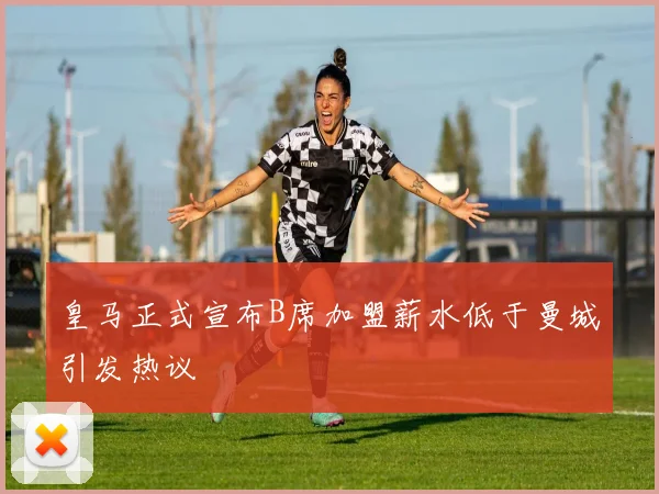皇马正式宣布B席加盟薪水低于曼城引发热议