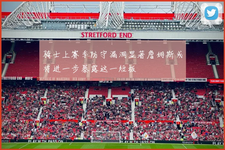 骑士上赛季防守漏洞显著詹姆斯或将进一步暴露这一短板