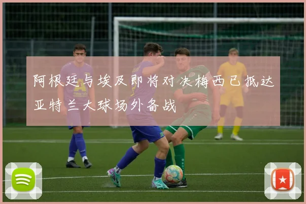 阿根廷与埃及即将对决梅西已抵达亚特兰大球场外备战