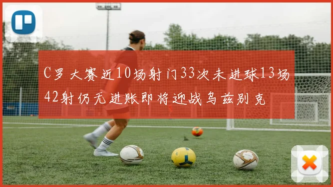 C罗大赛近10场射门33次未进球13场42射仍无进账即将迎战乌兹别克