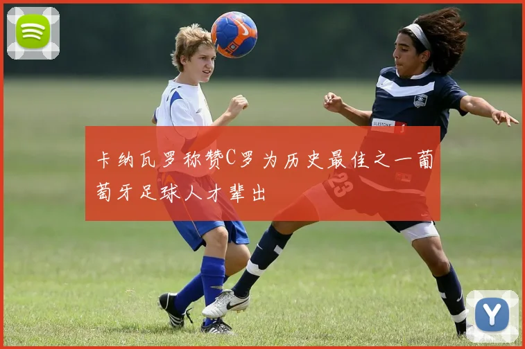 卡纳瓦罗称赞C罗为历史最佳之一葡萄牙足球人才辈出