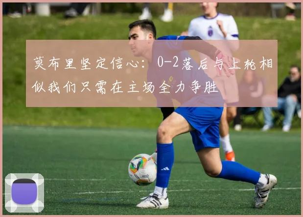 莫布里坚定信心：0-2落后与上轮相似我们只需在主场全力争胜