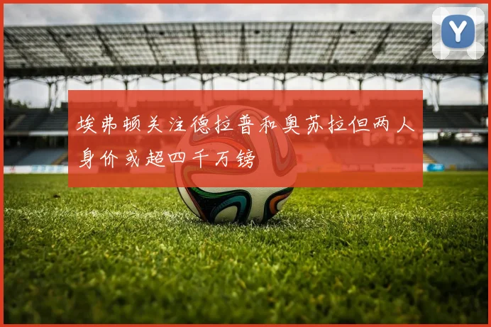 埃弗顿关注德拉普和奥苏拉但两人身价或超四千万镑