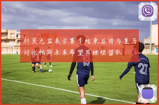 科莫总监表示赛季结束后将与皇马讨论帕斯未来希望其继续留队