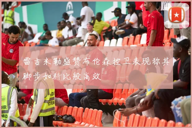 雷吉米勒盛赞布伦森控卫表现称其脚步如科比般高效