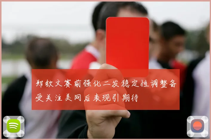 郑钦文赛前强化二发稳定性调整备受关注美网后表现引期待