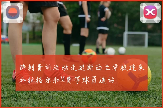 热刺青训活动走进新西兰学校迎来加拉格尔和M费等球员造访