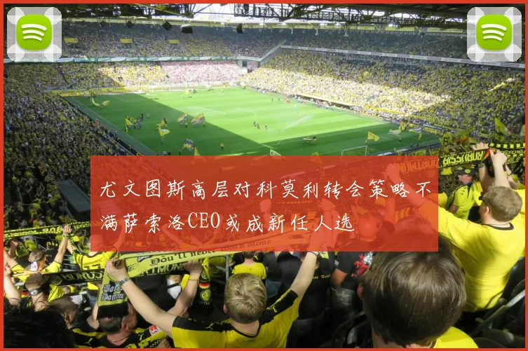 尤文图斯高层对科莫利转会策略不满萨索洛CEO或成新任人选