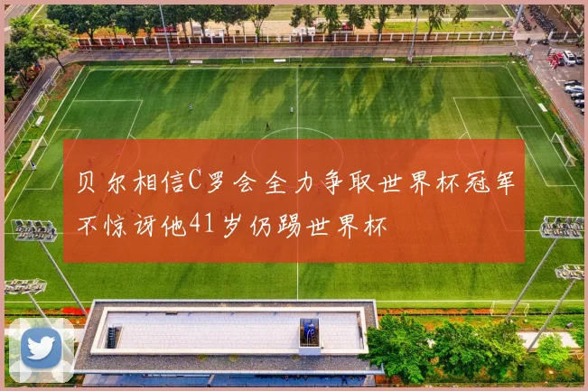 贝尔相信C罗会全力争取世界杯冠军不惊讶他41岁仍踢世界杯
