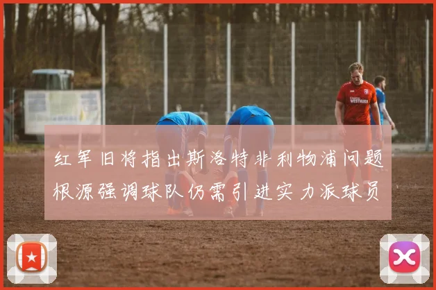 红军旧将指出斯洛特非利物浦问题根源强调球队仍需引进实力派球员