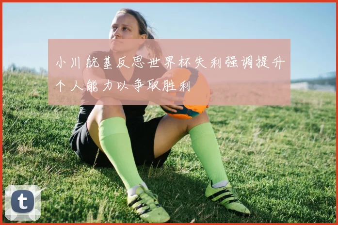 小川航基反思世界杯失利强调提升个人能力以争取胜利