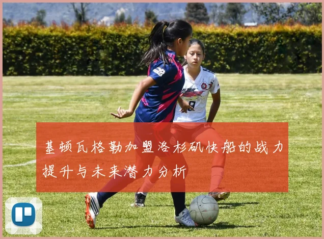 基顿瓦格勒加盟洛杉矶快船的战力提升与未来潜力分析