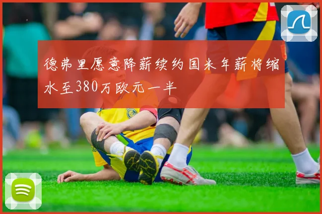德弗里愿意降薪续约国米年薪将缩水至380万欧元一半
