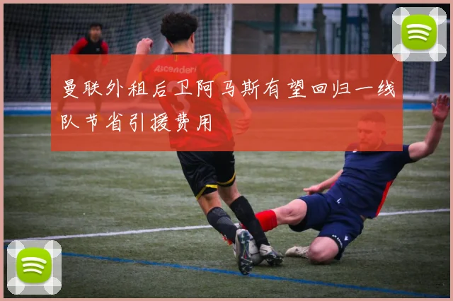 曼联外租后卫阿马斯有望回归一线队节省引援费用
