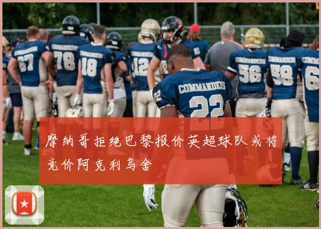 摩纳哥拒绝巴黎报价英超球队或将竞价阿克利乌舍
