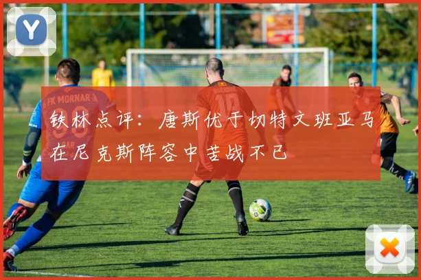 铁林点评：唐斯优于切特文班亚马在尼克斯阵容中苦战不已