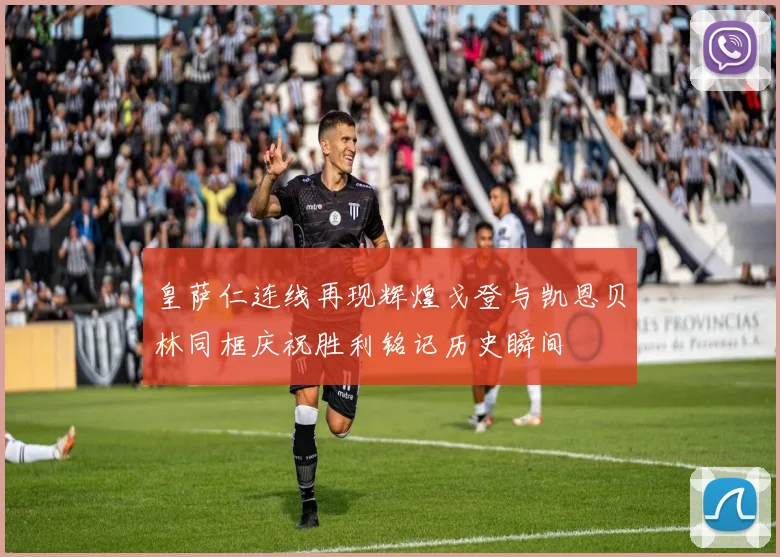 皇萨仁连线再现辉煌戈登与凯恩贝林同框庆祝胜利铭记历史瞬间